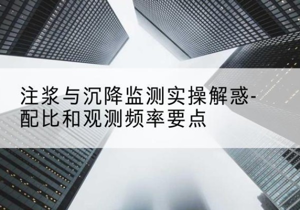 福鼎水泥浆配比不当会不会造成注浆管堵管？-注浆与沉降监测实操解惑-配比和观测频率要点