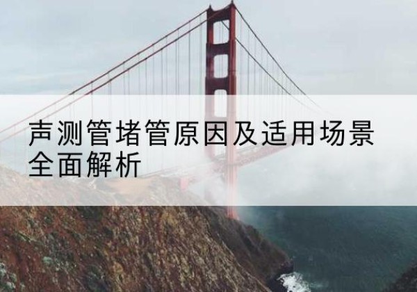 福鼎声测管堵管的主要原因有哪些？-声测管堵管原因及适用场景全面解析