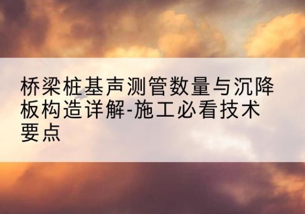 福鼎桩基需要预埋几根声测管？-桥梁桩基声测管数量与沉降板构造详解-施工必看技术要点
