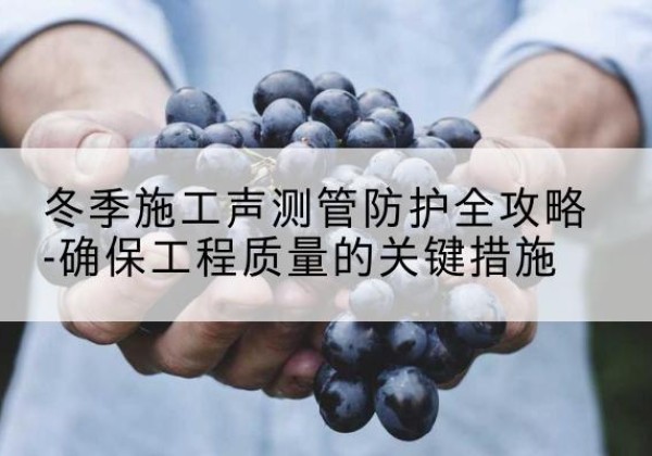 福鼎冬季施工声测管有哪些防护要点？-冬季施工声测管防护全攻略-确保工程质量的关键措施